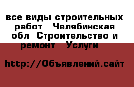 все виды строительных работ - Челябинская обл. Строительство и ремонт » Услуги   